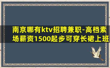 南京哪有ktv招聘兼职-高档素场薪资1500起步可穿长裙上班