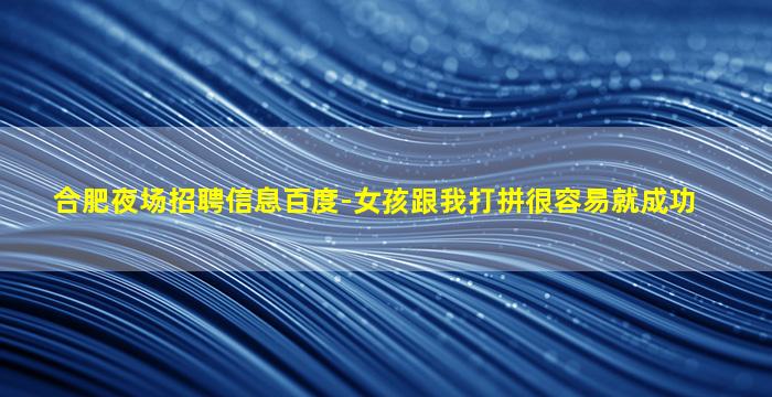 合肥夜场招聘信息百度-女孩跟我打拼很容易就成功